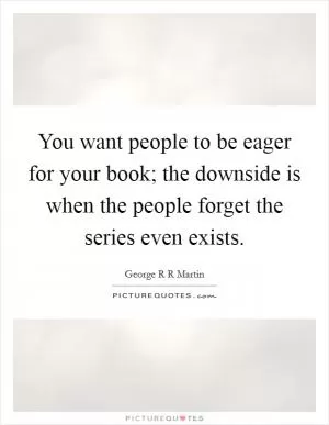 You want people to be eager for your book; the downside is when the people forget the series even exists Picture Quote #1