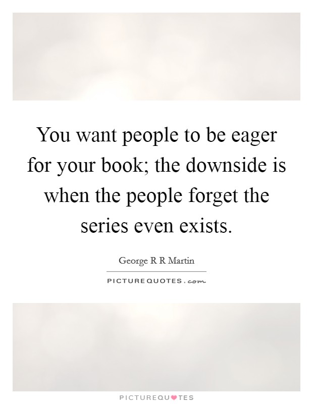 You want people to be eager for your book; the downside is when the people forget the series even exists. Picture Quote #1