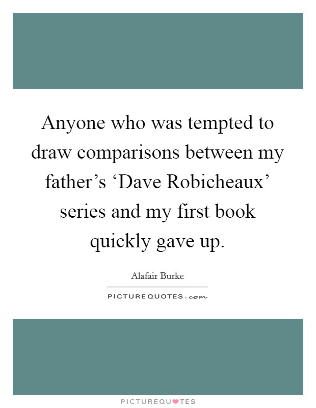 Anyone who was tempted to draw comparisons between my father's ‘Dave Robicheaux' series and my first book quickly gave up. Picture Quote #1