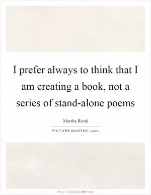 I prefer always to think that I am creating a book, not a series of stand-alone poems Picture Quote #1