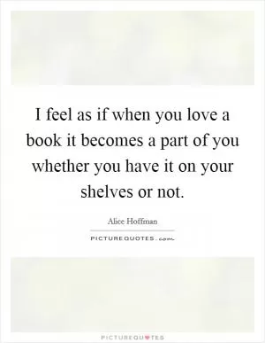 I feel as if when you love a book it becomes a part of you whether you have it on your shelves or not Picture Quote #1