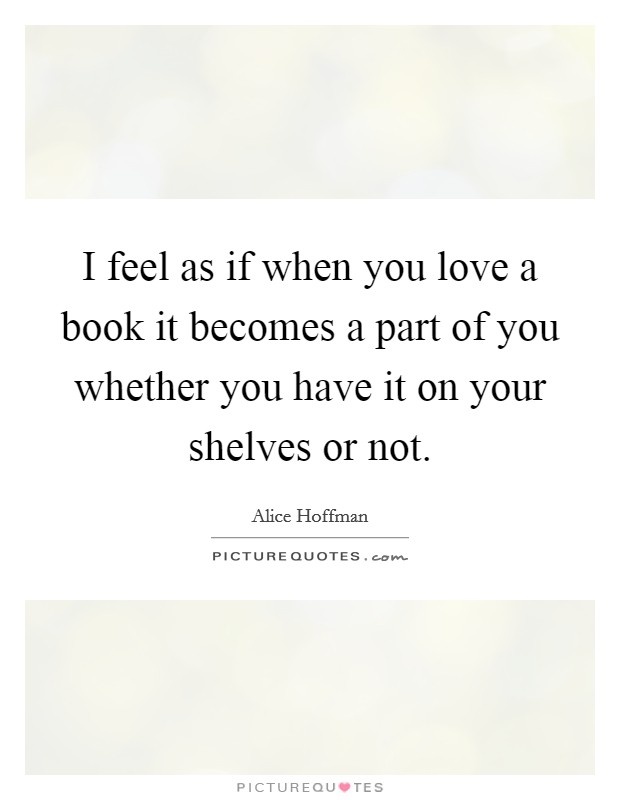 I feel as if when you love a book it becomes a part of you whether you have it on your shelves or not. Picture Quote #1
