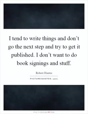 I tend to write things and don’t go the next step and try to get it published. I don’t want to do book signings and stuff Picture Quote #1