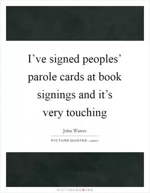 I’ve signed peoples’ parole cards at book signings and it’s very touching Picture Quote #1