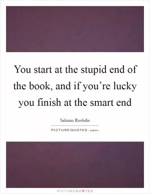 You start at the stupid end of the book, and if you’re lucky you finish at the smart end Picture Quote #1