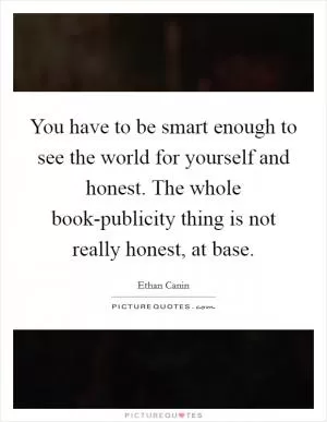 You have to be smart enough to see the world for yourself and honest. The whole book-publicity thing is not really honest, at base Picture Quote #1