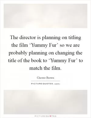 The director is planning on titling the film ‘Yummy Fur’ so we are probably planning on changing the title of the book to ‘Yummy Fur’ to match the film Picture Quote #1