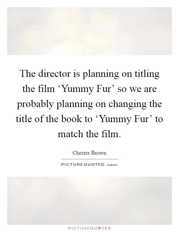 The director is planning on titling the film ‘Yummy Fur' so we are probably planning on changing the title of the book to ‘Yummy Fur' to match the film. Picture Quote #1