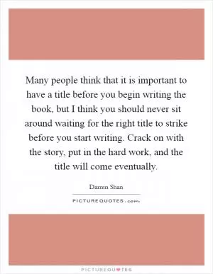 Many people think that it is important to have a title before you begin writing the book, but I think you should never sit around waiting for the right title to strike before you start writing. Crack on with the story, put in the hard work, and the title will come eventually Picture Quote #1