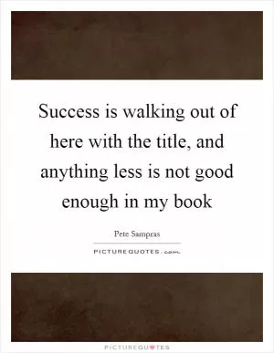 Success is walking out of here with the title, and anything less is not good enough in my book Picture Quote #1