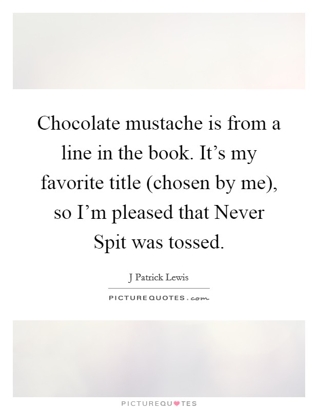 Chocolate mustache is from a line in the book. It's my favorite title (chosen by me), so I'm pleased that Never Spit was tossed. Picture Quote #1