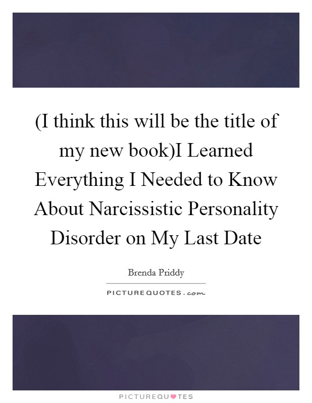 (I think this will be the title of my new book)I Learned Everything I Needed to Know About Narcissistic Personality Disorder on My Last Date Picture Quote #1