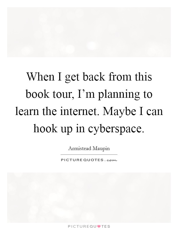 When I get back from this book tour, I'm planning to learn the internet. Maybe I can hook up in cyberspace. Picture Quote #1