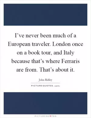 I’ve never been much of a European traveler. London once on a book tour, and Italy because that’s where Ferraris are from. That’s about it Picture Quote #1