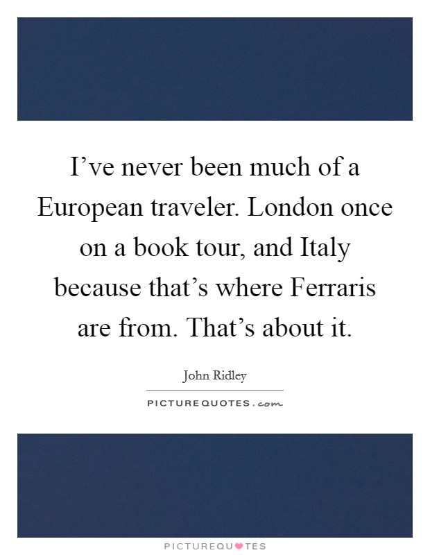 I've never been much of a European traveler. London once on a book tour, and Italy because that's where Ferraris are from. That's about it. Picture Quote #1