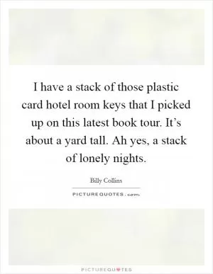 I have a stack of those plastic card hotel room keys that I picked up on this latest book tour. It’s about a yard tall. Ah yes, a stack of lonely nights Picture Quote #1