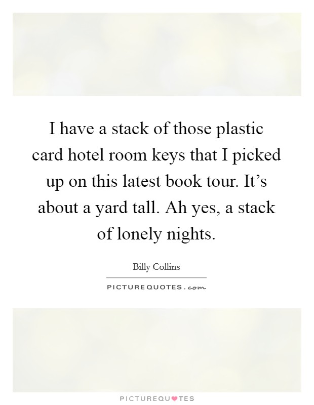I have a stack of those plastic card hotel room keys that I picked up on this latest book tour. It's about a yard tall. Ah yes, a stack of lonely nights. Picture Quote #1