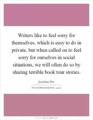 Writers like to feel sorry for themselves, which is easy to do in private, but when called on to feel sorry for ourselves in social situations, we will often do so by sharing terrible book tour stories Picture Quote #1