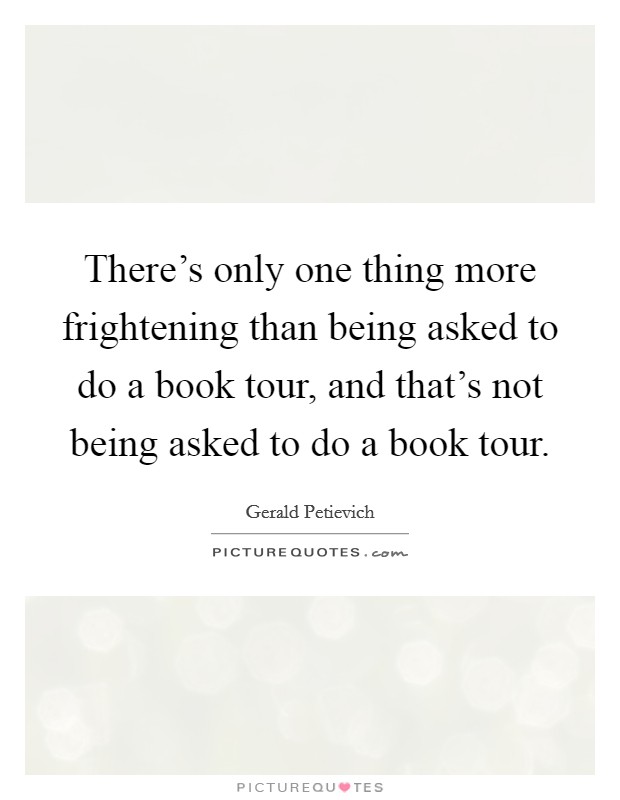 There's only one thing more frightening than being asked to do a book tour, and that's not being asked to do a book tour. Picture Quote #1