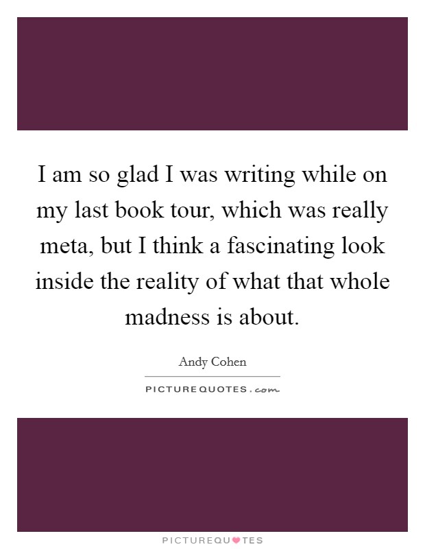 I am so glad I was writing while on my last book tour, which was really meta, but I think a fascinating look inside the reality of what that whole madness is about. Picture Quote #1
