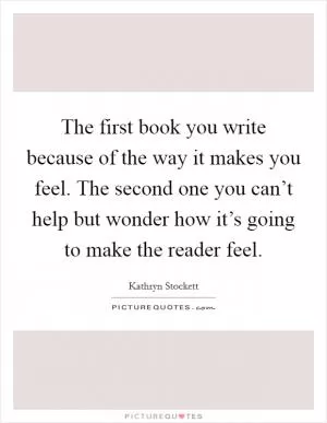 The first book you write because of the way it makes you feel. The second one you can’t help but wonder how it’s going to make the reader feel Picture Quote #1