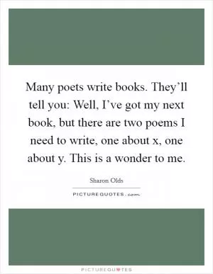 Many poets write books. They’ll tell you: Well, I’ve got my next book, but there are two poems I need to write, one about x, one about y. This is a wonder to me Picture Quote #1