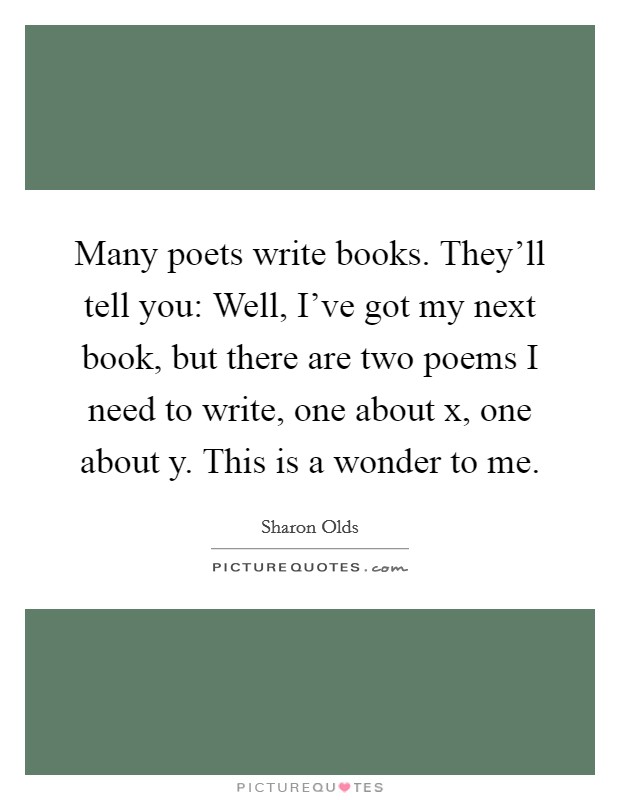 Many poets write books. They'll tell you: Well, I've got my next book, but there are two poems I need to write, one about x, one about y. This is a wonder to me. Picture Quote #1