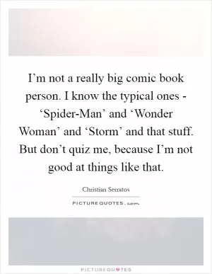 I’m not a really big comic book person. I know the typical ones - ‘Spider-Man’ and ‘Wonder Woman’ and ‘Storm’ and that stuff. But don’t quiz me, because I’m not good at things like that Picture Quote #1