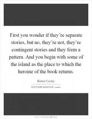 First you wonder if they’re separate stories, but no, they’re not, they’re contingent stories and they form a pattern. And you begin with some of the island as the place to which the heroine of the book returns Picture Quote #1