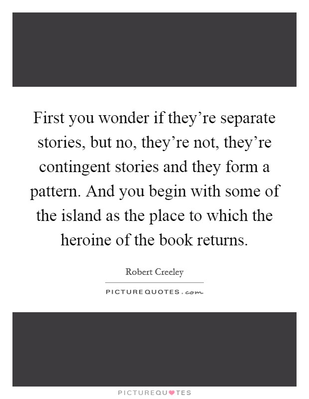 First you wonder if they're separate stories, but no, they're not, they're contingent stories and they form a pattern. And you begin with some of the island as the place to which the heroine of the book returns. Picture Quote #1