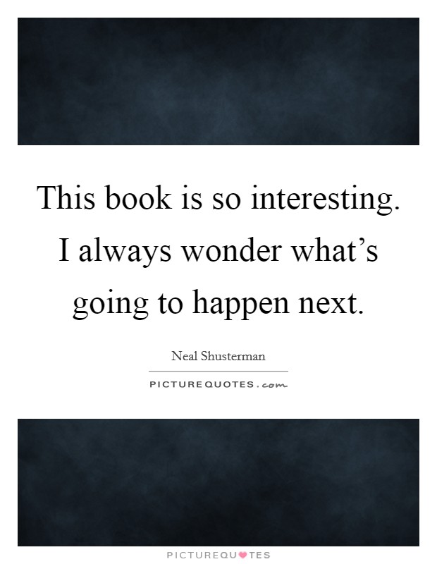This book is so interesting. I always wonder what's going to happen next. Picture Quote #1