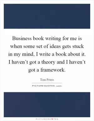 Business book writing for me is when some set of ideas gets stuck in my mind, I write a book about it. I haven’t got a theory and I haven’t got a framework Picture Quote #1