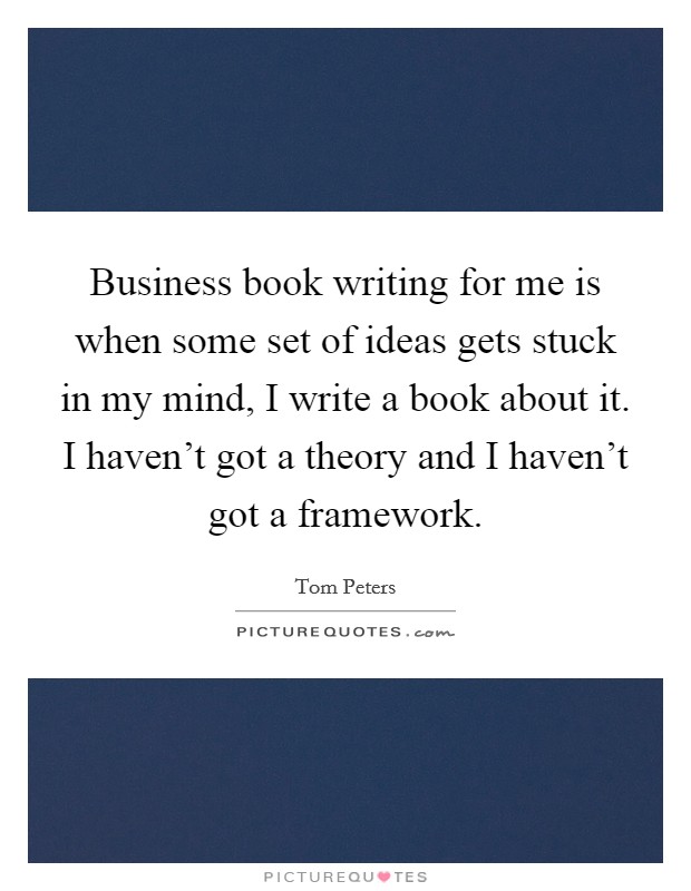 Business book writing for me is when some set of ideas gets stuck in my mind, I write a book about it. I haven't got a theory and I haven't got a framework. Picture Quote #1