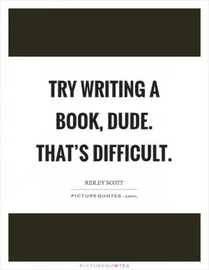 Try writing a book, dude. That’s difficult Picture Quote #1