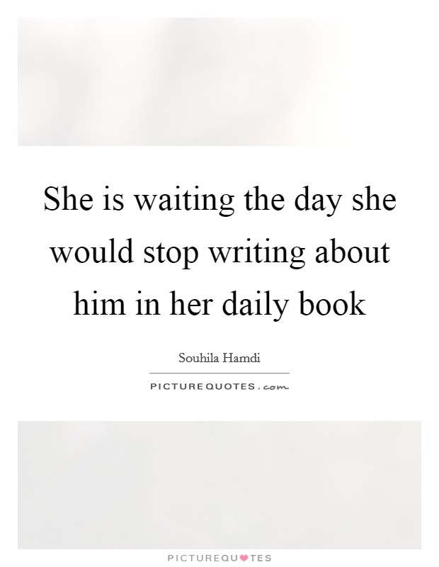She is waiting the day she would stop writing about him in her daily book Picture Quote #1