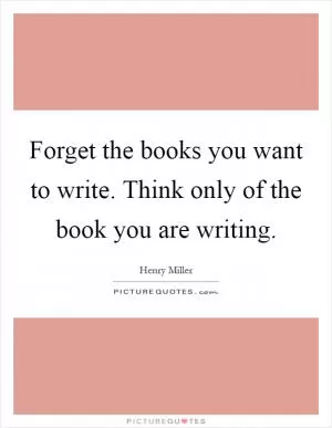 Forget the books you want to write. Think only of the book you are writing Picture Quote #1