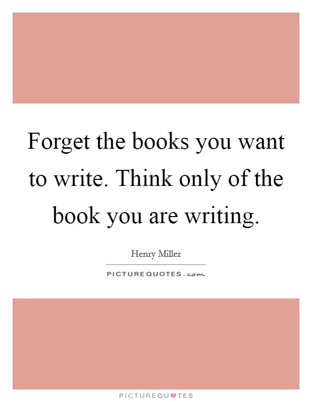 Forget the books you want to write. Think only of the book you are writing. Picture Quote #1