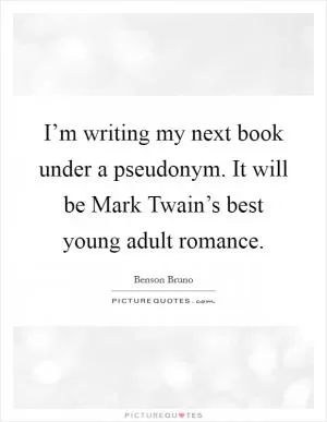 I’m writing my next book under a pseudonym. It will be Mark Twain’s best young adult romance Picture Quote #1