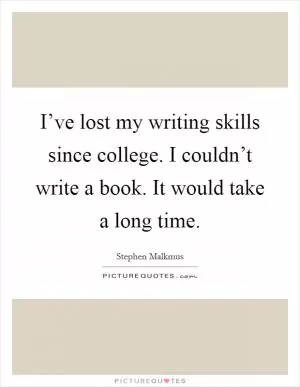 I’ve lost my writing skills since college. I couldn’t write a book. It would take a long time Picture Quote #1