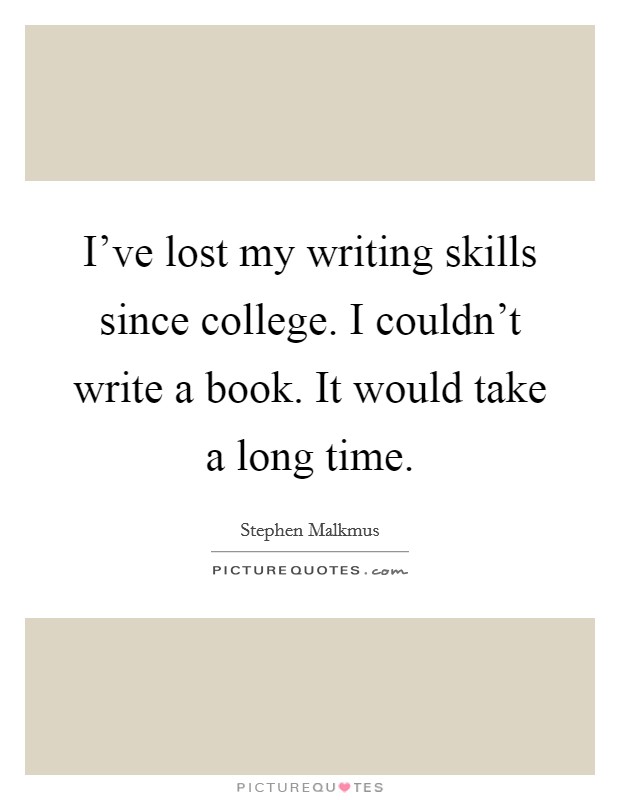 I've lost my writing skills since college. I couldn't write a book. It would take a long time. Picture Quote #1