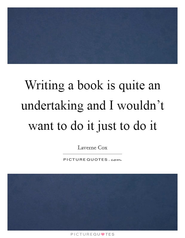Writing a book is quite an undertaking and I wouldn't want to do it just to do it Picture Quote #1