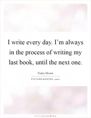 I write every day. I’m always in the process of writing my last book, until the next one Picture Quote #1