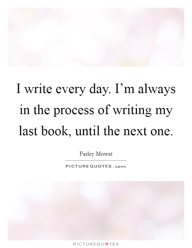 I write every day. I'm always in the process of writing my last book, until the next one. Picture Quote #1