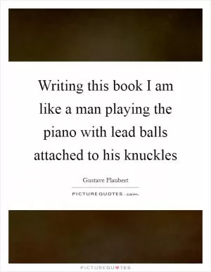 Writing this book I am like a man playing the piano with lead balls attached to his knuckles Picture Quote #1
