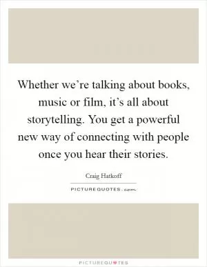 Whether we’re talking about books, music or film, it’s all about storytelling. You get a powerful new way of connecting with people once you hear their stories Picture Quote #1