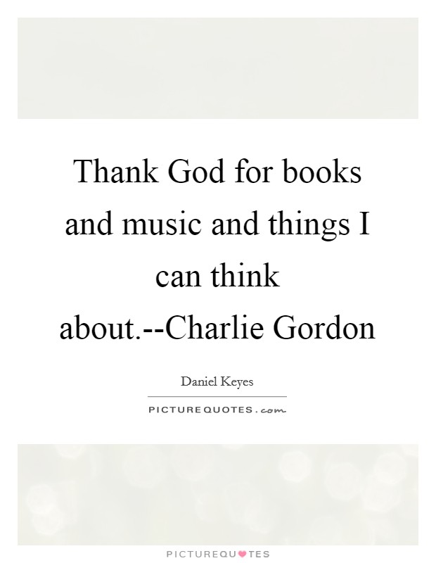 Thank God for books and music and things I can think about.--Charlie Gordon Picture Quote #1