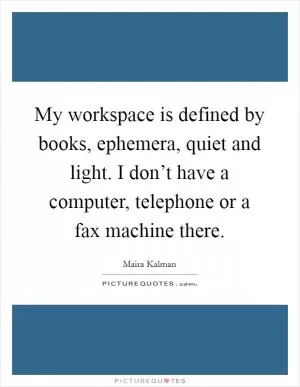 My workspace is defined by books, ephemera, quiet and light. I don’t have a computer, telephone or a fax machine there Picture Quote #1