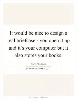 It would be nice to design a real briefcase - you open it up and it’s your computer but it also stores your books Picture Quote #1