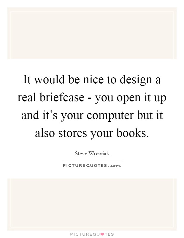 It would be nice to design a real briefcase - you open it up and it's your computer but it also stores your books. Picture Quote #1
