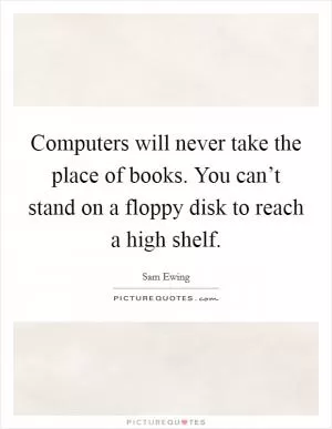 Computers will never take the place of books. You can’t stand on a floppy disk to reach a high shelf Picture Quote #1